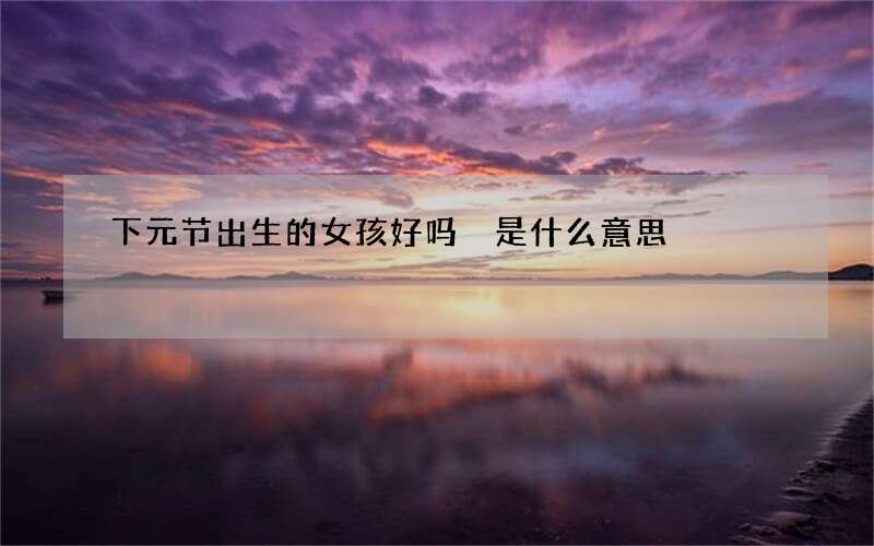 下元节出生的女孩好吗 是什么意思